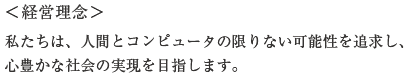 <経営理念>私たちは、人間とコンピュータの限りない可能性を追求し、
心豊かな社会の実現を目指します。