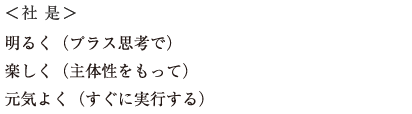 <社是>明るく(プラス思考で)楽しく(主体制をもって)元気よく(すぐに実行する)